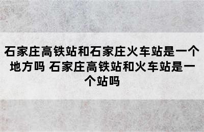 石家庄高铁站和石家庄火车站是一个地方吗 石家庄高铁站和火车站是一个站吗